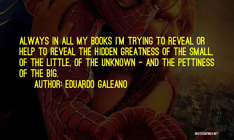 Eduardo Galeano Quotes: Always In All My Books I'm Trying To Reveal Or Help To Reveal The Hidden Greatness Of The Small, Of