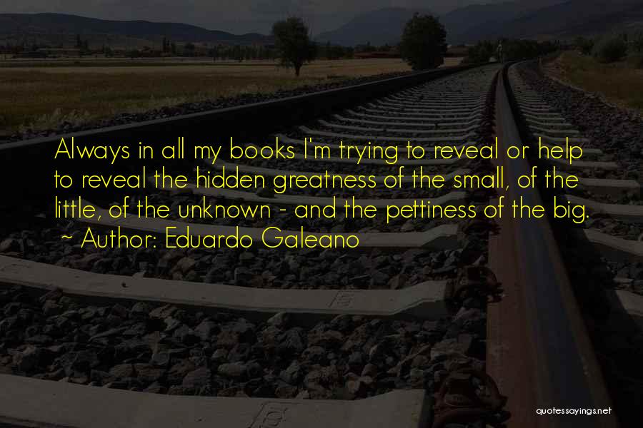 Eduardo Galeano Quotes: Always In All My Books I'm Trying To Reveal Or Help To Reveal The Hidden Greatness Of The Small, Of