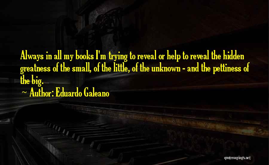 Eduardo Galeano Quotes: Always In All My Books I'm Trying To Reveal Or Help To Reveal The Hidden Greatness Of The Small, Of