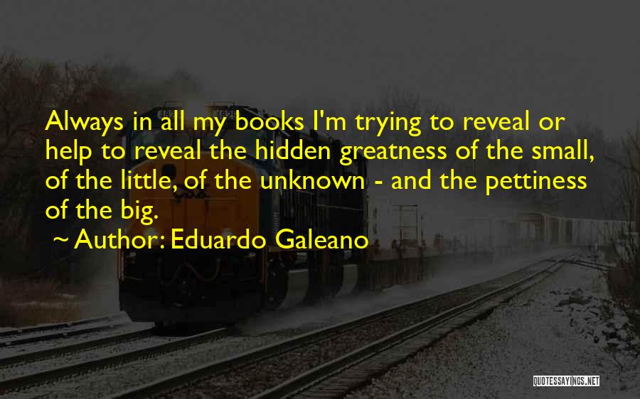 Eduardo Galeano Quotes: Always In All My Books I'm Trying To Reveal Or Help To Reveal The Hidden Greatness Of The Small, Of