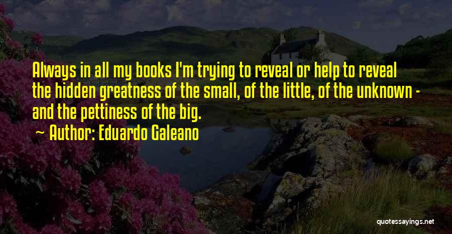 Eduardo Galeano Quotes: Always In All My Books I'm Trying To Reveal Or Help To Reveal The Hidden Greatness Of The Small, Of