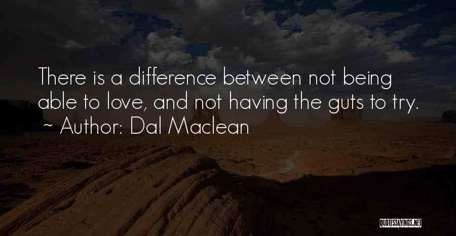 Dal Maclean Quotes: There Is A Difference Between Not Being Able To Love, And Not Having The Guts To Try.