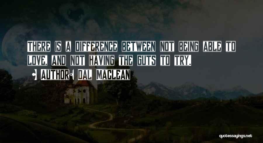 Dal Maclean Quotes: There Is A Difference Between Not Being Able To Love, And Not Having The Guts To Try.