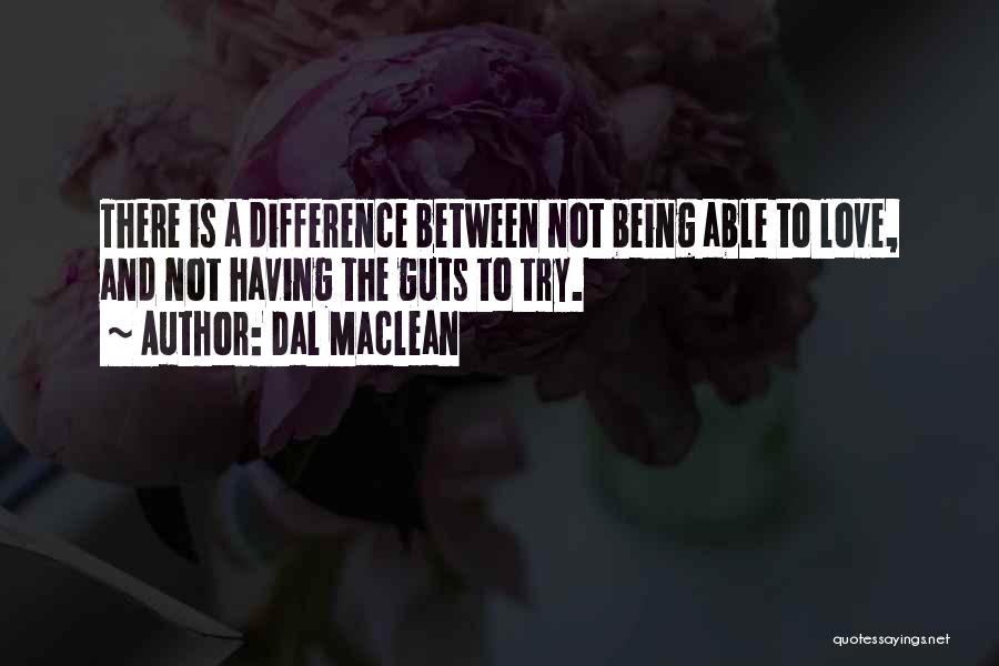 Dal Maclean Quotes: There Is A Difference Between Not Being Able To Love, And Not Having The Guts To Try.