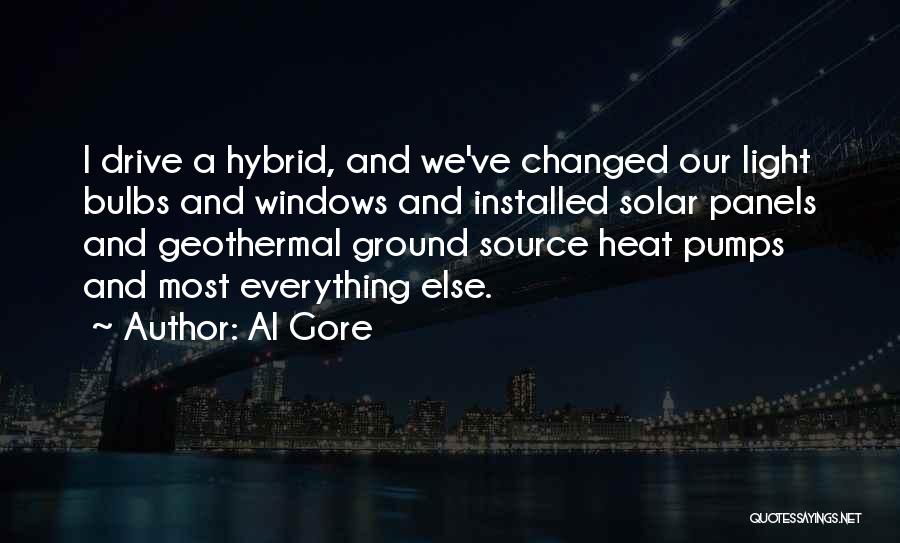 Al Gore Quotes: I Drive A Hybrid, And We've Changed Our Light Bulbs And Windows And Installed Solar Panels And Geothermal Ground Source