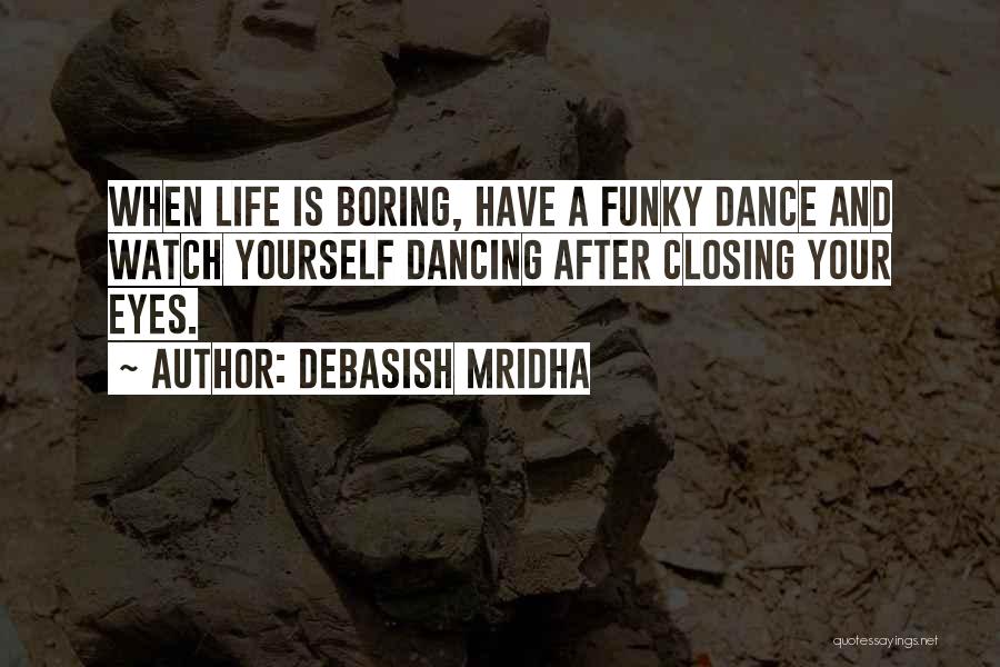 Debasish Mridha Quotes: When Life Is Boring, Have A Funky Dance And Watch Yourself Dancing After Closing Your Eyes.