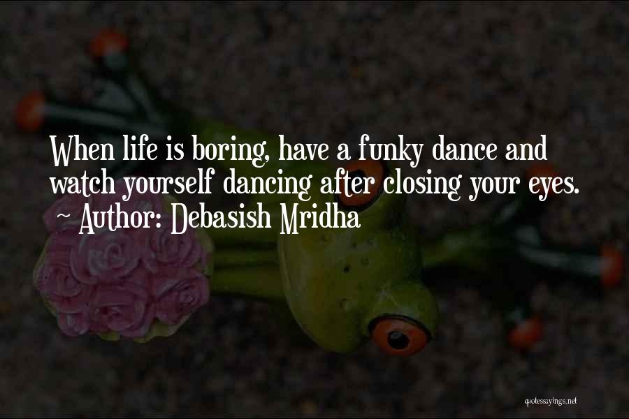 Debasish Mridha Quotes: When Life Is Boring, Have A Funky Dance And Watch Yourself Dancing After Closing Your Eyes.