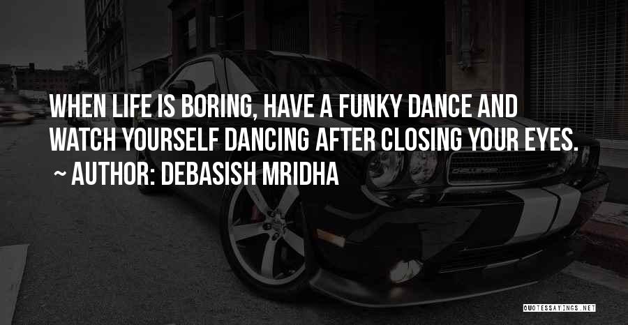 Debasish Mridha Quotes: When Life Is Boring, Have A Funky Dance And Watch Yourself Dancing After Closing Your Eyes.