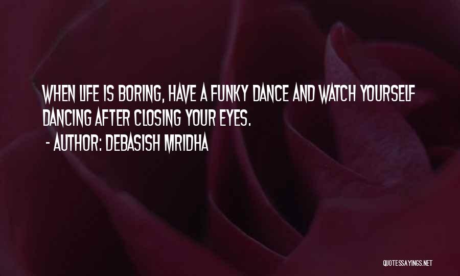 Debasish Mridha Quotes: When Life Is Boring, Have A Funky Dance And Watch Yourself Dancing After Closing Your Eyes.