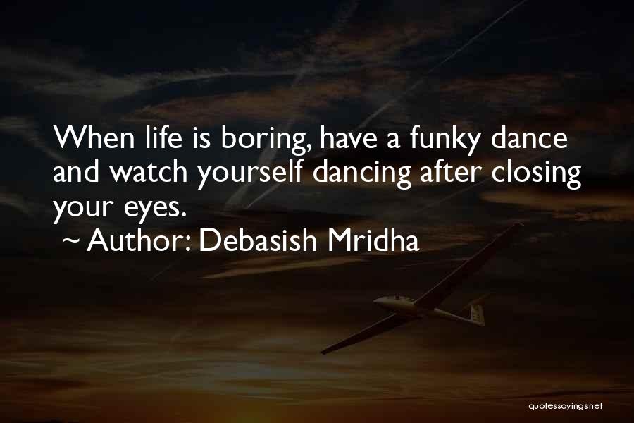 Debasish Mridha Quotes: When Life Is Boring, Have A Funky Dance And Watch Yourself Dancing After Closing Your Eyes.