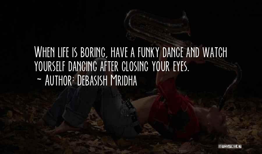 Debasish Mridha Quotes: When Life Is Boring, Have A Funky Dance And Watch Yourself Dancing After Closing Your Eyes.