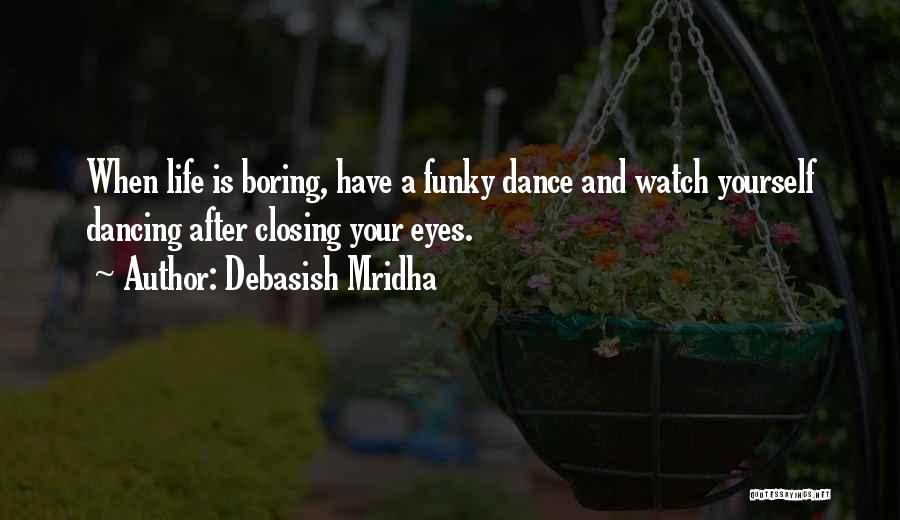 Debasish Mridha Quotes: When Life Is Boring, Have A Funky Dance And Watch Yourself Dancing After Closing Your Eyes.