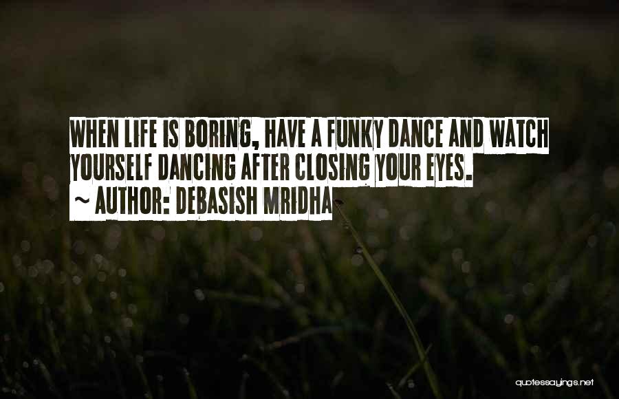 Debasish Mridha Quotes: When Life Is Boring, Have A Funky Dance And Watch Yourself Dancing After Closing Your Eyes.