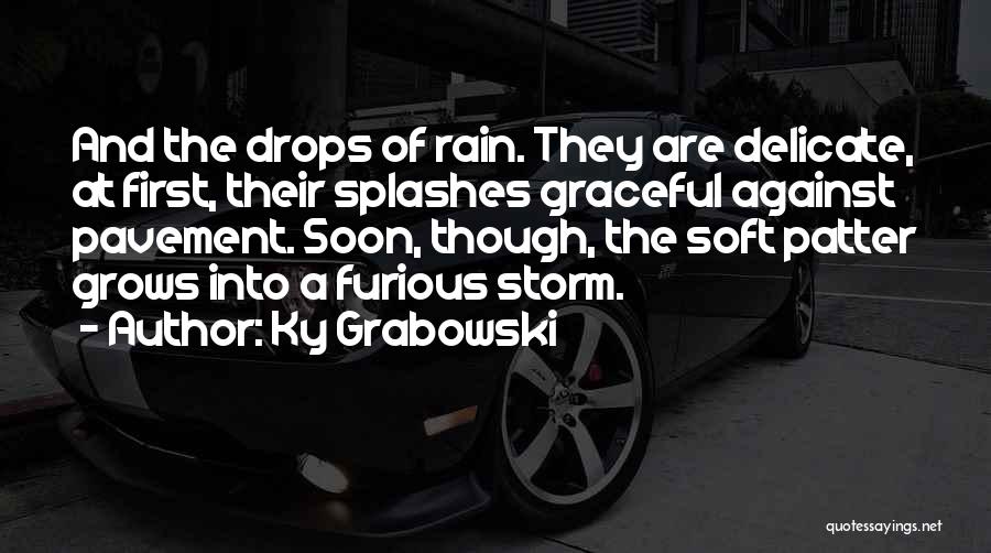 Ky Grabowski Quotes: And The Drops Of Rain. They Are Delicate, At First, Their Splashes Graceful Against Pavement. Soon, Though, The Soft Patter