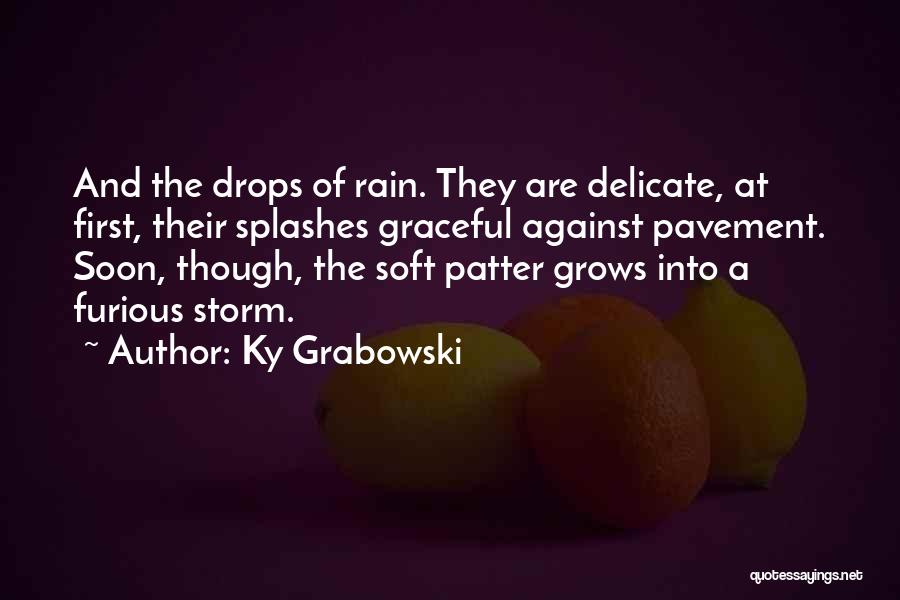 Ky Grabowski Quotes: And The Drops Of Rain. They Are Delicate, At First, Their Splashes Graceful Against Pavement. Soon, Though, The Soft Patter