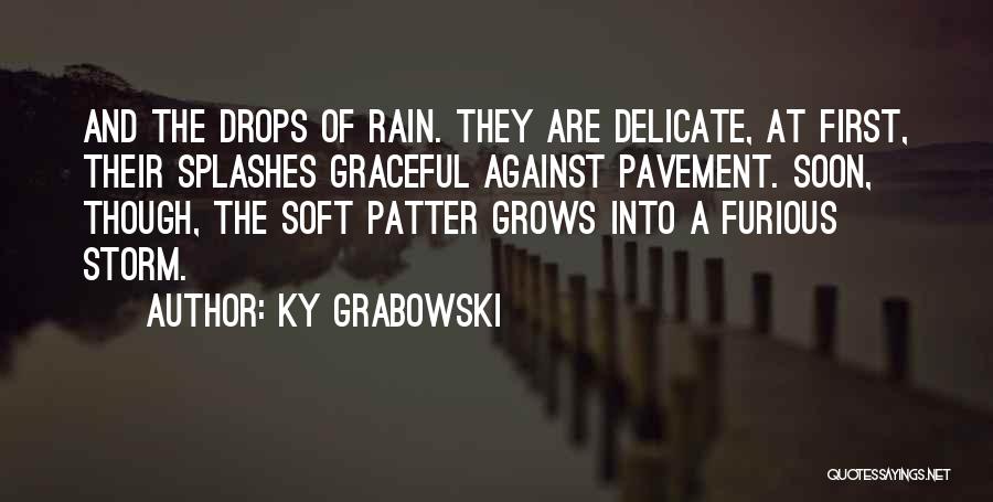 Ky Grabowski Quotes: And The Drops Of Rain. They Are Delicate, At First, Their Splashes Graceful Against Pavement. Soon, Though, The Soft Patter