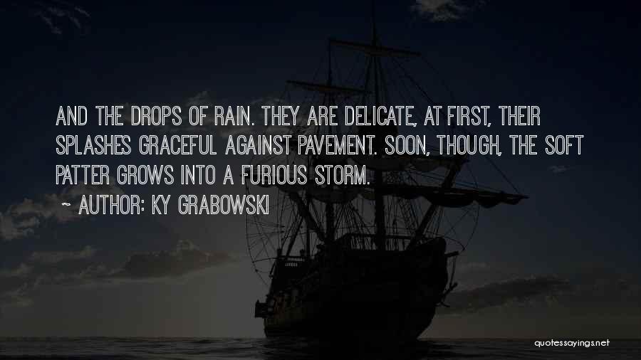 Ky Grabowski Quotes: And The Drops Of Rain. They Are Delicate, At First, Their Splashes Graceful Against Pavement. Soon, Though, The Soft Patter