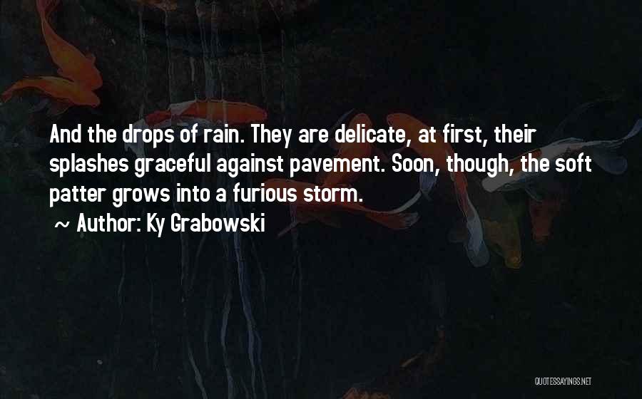 Ky Grabowski Quotes: And The Drops Of Rain. They Are Delicate, At First, Their Splashes Graceful Against Pavement. Soon, Though, The Soft Patter