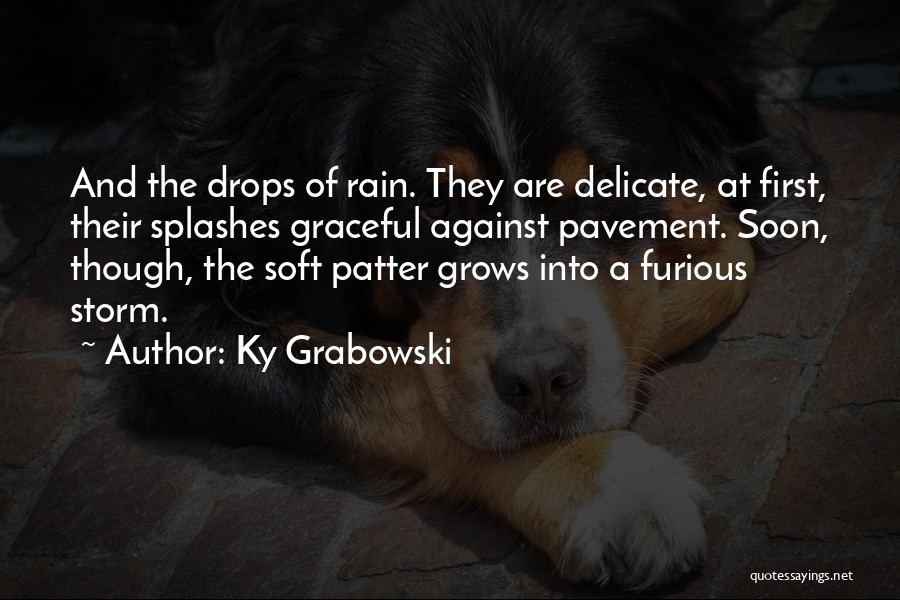 Ky Grabowski Quotes: And The Drops Of Rain. They Are Delicate, At First, Their Splashes Graceful Against Pavement. Soon, Though, The Soft Patter