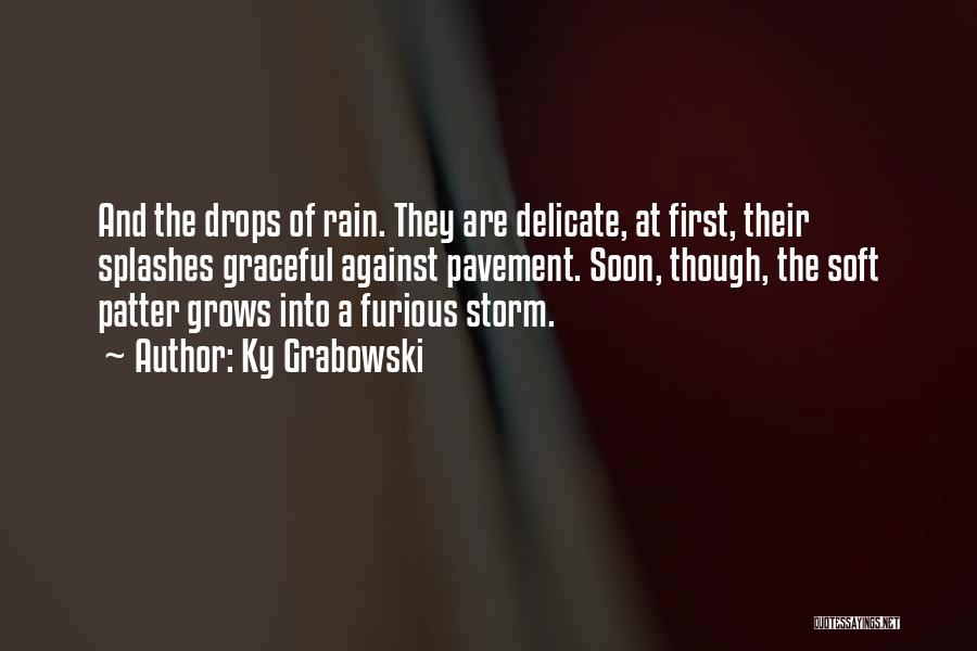 Ky Grabowski Quotes: And The Drops Of Rain. They Are Delicate, At First, Their Splashes Graceful Against Pavement. Soon, Though, The Soft Patter