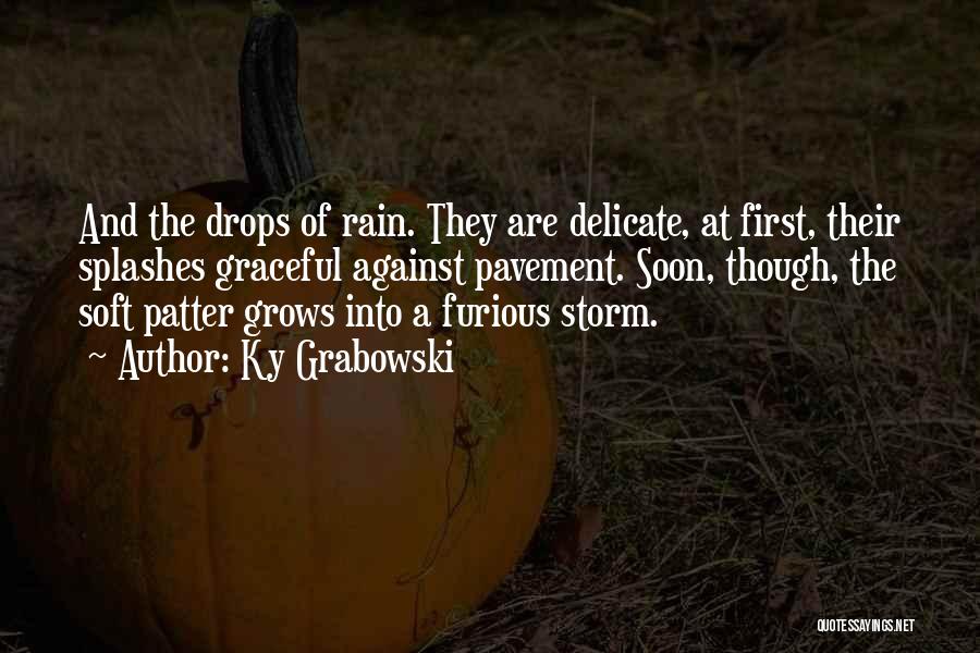 Ky Grabowski Quotes: And The Drops Of Rain. They Are Delicate, At First, Their Splashes Graceful Against Pavement. Soon, Though, The Soft Patter