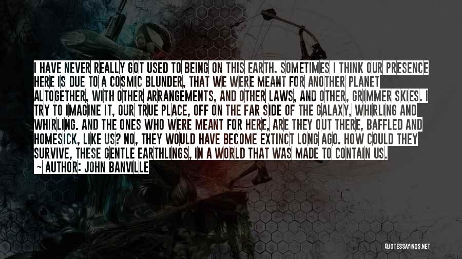 John Banville Quotes: I Have Never Really Got Used To Being On This Earth. Sometimes I Think Our Presence Here Is Due To