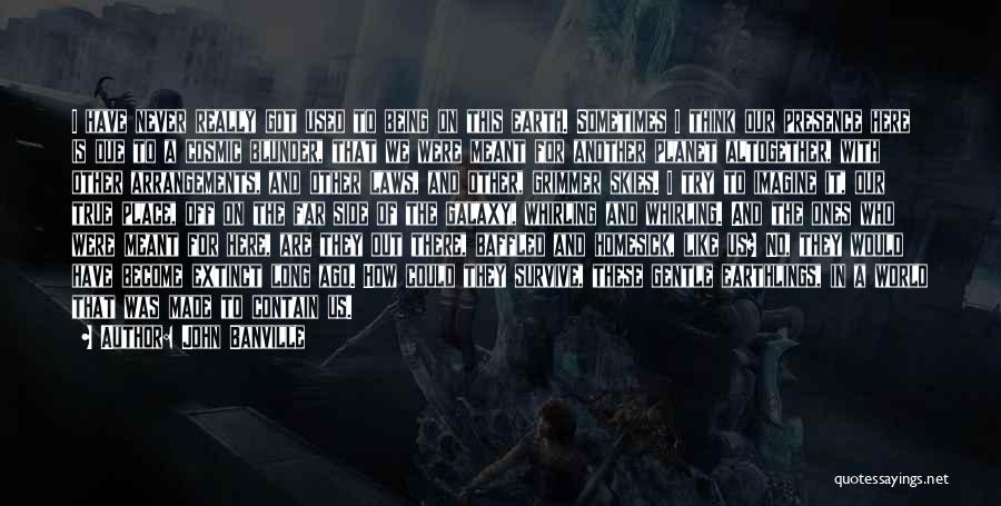 John Banville Quotes: I Have Never Really Got Used To Being On This Earth. Sometimes I Think Our Presence Here Is Due To