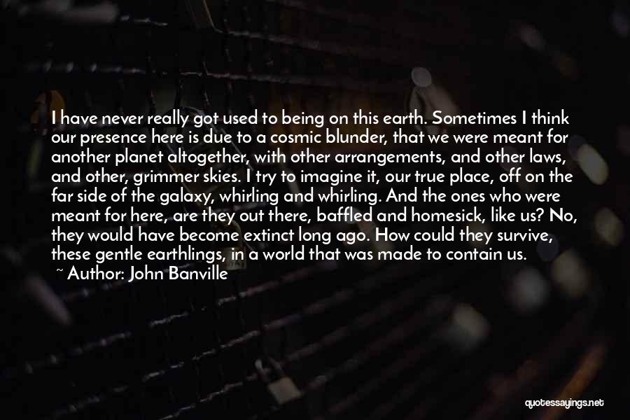 John Banville Quotes: I Have Never Really Got Used To Being On This Earth. Sometimes I Think Our Presence Here Is Due To