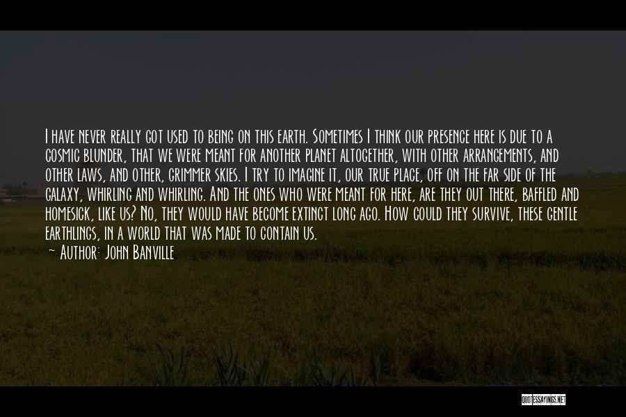 John Banville Quotes: I Have Never Really Got Used To Being On This Earth. Sometimes I Think Our Presence Here Is Due To