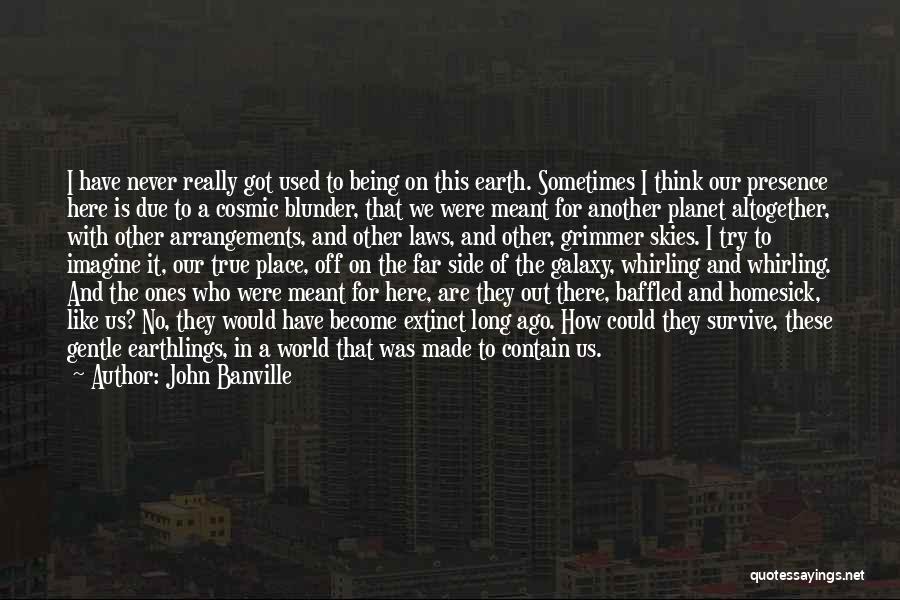 John Banville Quotes: I Have Never Really Got Used To Being On This Earth. Sometimes I Think Our Presence Here Is Due To