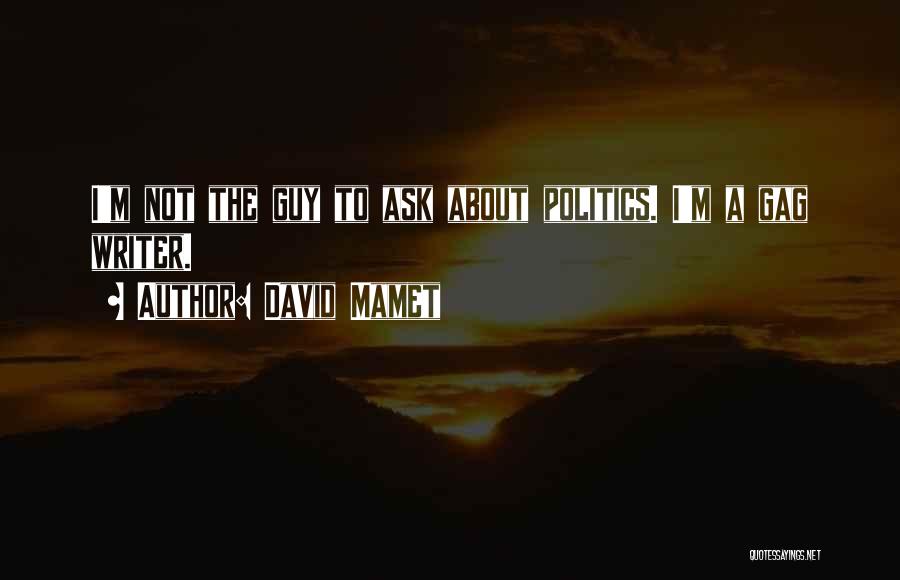 David Mamet Quotes: I'm Not The Guy To Ask About Politics. I'm A Gag Writer.