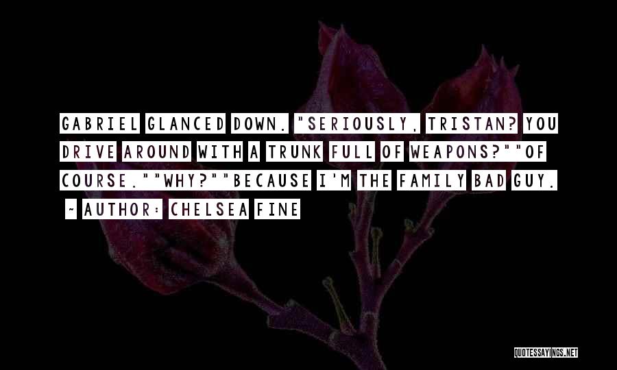 Chelsea Fine Quotes: Gabriel Glanced Down. Seriously, Tristan? You Drive Around With A Trunk Full Of Weapons?of Course.why?because I'm The Family Bad Guy.