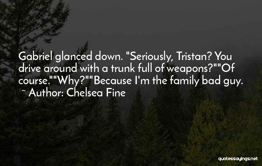 Chelsea Fine Quotes: Gabriel Glanced Down. Seriously, Tristan? You Drive Around With A Trunk Full Of Weapons?of Course.why?because I'm The Family Bad Guy.