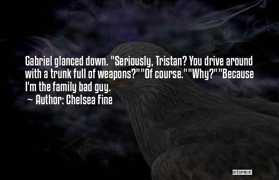 Chelsea Fine Quotes: Gabriel Glanced Down. Seriously, Tristan? You Drive Around With A Trunk Full Of Weapons?of Course.why?because I'm The Family Bad Guy.