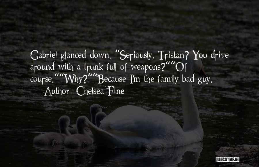 Chelsea Fine Quotes: Gabriel Glanced Down. Seriously, Tristan? You Drive Around With A Trunk Full Of Weapons?of Course.why?because I'm The Family Bad Guy.