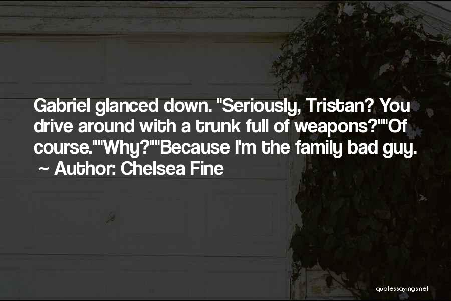 Chelsea Fine Quotes: Gabriel Glanced Down. Seriously, Tristan? You Drive Around With A Trunk Full Of Weapons?of Course.why?because I'm The Family Bad Guy.