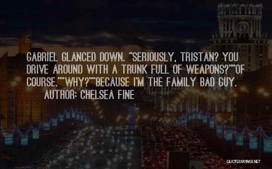 Chelsea Fine Quotes: Gabriel Glanced Down. Seriously, Tristan? You Drive Around With A Trunk Full Of Weapons?of Course.why?because I'm The Family Bad Guy.