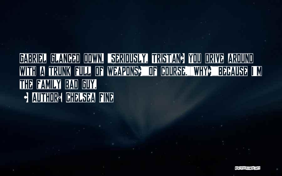 Chelsea Fine Quotes: Gabriel Glanced Down. Seriously, Tristan? You Drive Around With A Trunk Full Of Weapons?of Course.why?because I'm The Family Bad Guy.