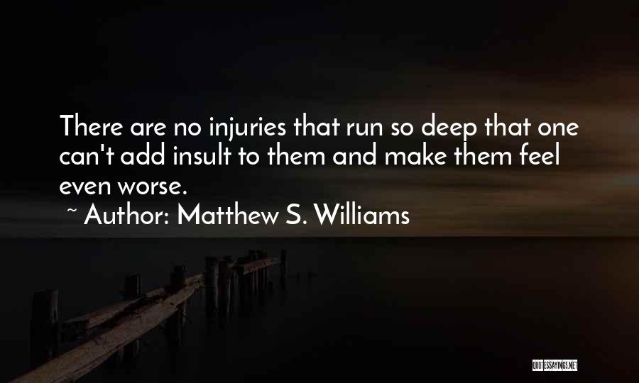 Matthew S. Williams Quotes: There Are No Injuries That Run So Deep That One Can't Add Insult To Them And Make Them Feel Even