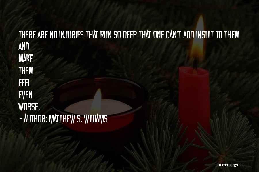 Matthew S. Williams Quotes: There Are No Injuries That Run So Deep That One Can't Add Insult To Them And Make Them Feel Even