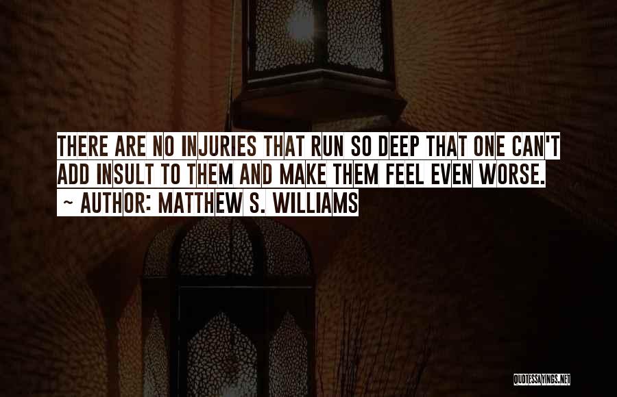 Matthew S. Williams Quotes: There Are No Injuries That Run So Deep That One Can't Add Insult To Them And Make Them Feel Even