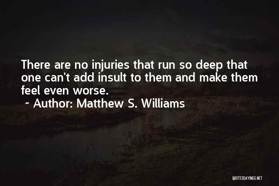 Matthew S. Williams Quotes: There Are No Injuries That Run So Deep That One Can't Add Insult To Them And Make Them Feel Even