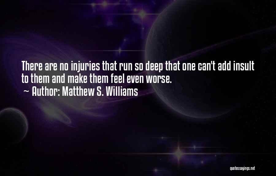 Matthew S. Williams Quotes: There Are No Injuries That Run So Deep That One Can't Add Insult To Them And Make Them Feel Even