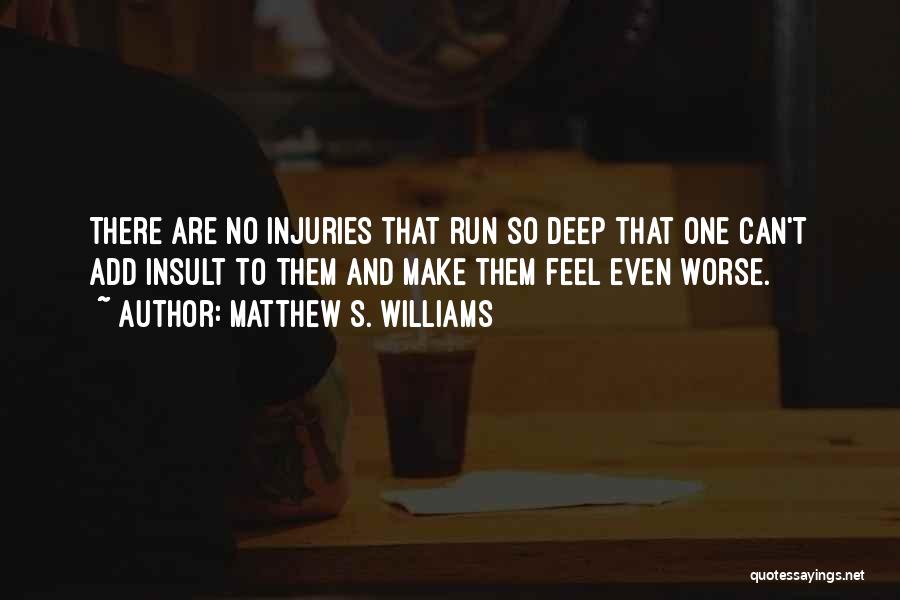 Matthew S. Williams Quotes: There Are No Injuries That Run So Deep That One Can't Add Insult To Them And Make Them Feel Even