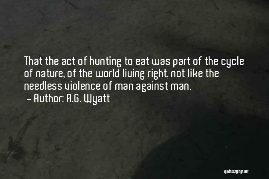 A.G. Wyatt Quotes: That The Act Of Hunting To Eat Was Part Of The Cycle Of Nature, Of The World Living Right, Not