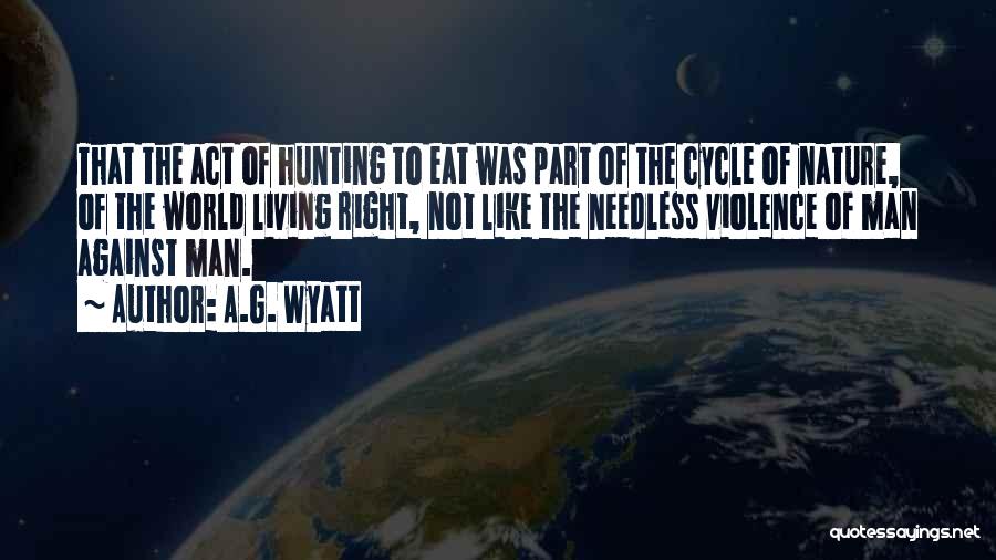 A.G. Wyatt Quotes: That The Act Of Hunting To Eat Was Part Of The Cycle Of Nature, Of The World Living Right, Not