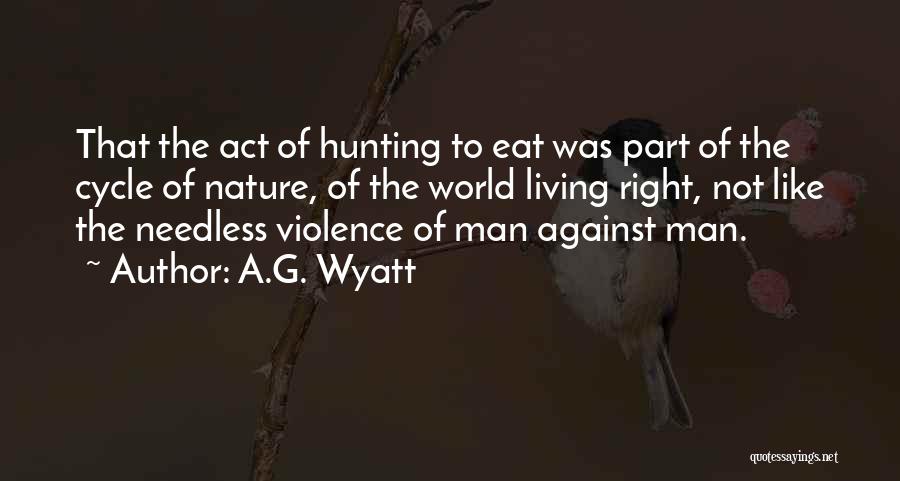 A.G. Wyatt Quotes: That The Act Of Hunting To Eat Was Part Of The Cycle Of Nature, Of The World Living Right, Not
