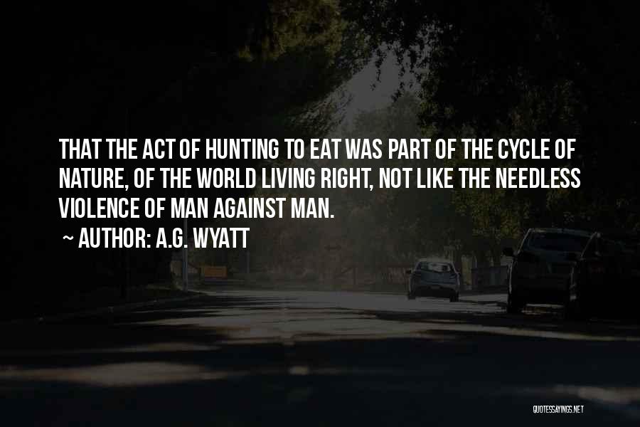 A.G. Wyatt Quotes: That The Act Of Hunting To Eat Was Part Of The Cycle Of Nature, Of The World Living Right, Not