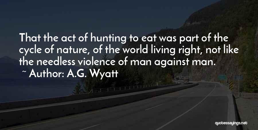 A.G. Wyatt Quotes: That The Act Of Hunting To Eat Was Part Of The Cycle Of Nature, Of The World Living Right, Not