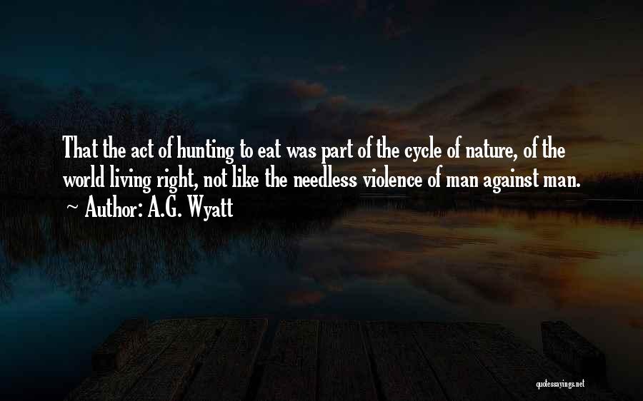 A.G. Wyatt Quotes: That The Act Of Hunting To Eat Was Part Of The Cycle Of Nature, Of The World Living Right, Not